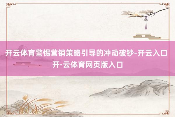 开云体育警惕营销策略引导的冲动破钞-开云入口 开·云体育网页版入口