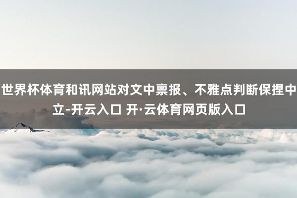 世界杯体育和讯网站对文中禀报、不雅点判断保捏中立-开云入口 开·云体育网页版入口