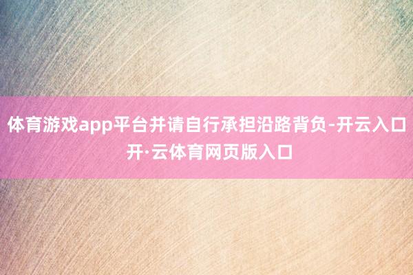 体育游戏app平台并请自行承担沿路背负-开云入口 开·云体育网页版入口