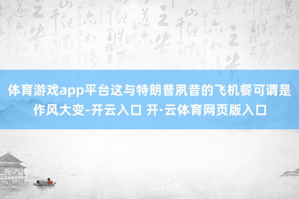 体育游戏app平台这与特朗普夙昔的飞机餐可谓是作风大变-开云入口 开·云体育网页版入口