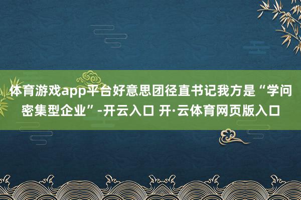 体育游戏app平台好意思团径直书记我方是“学问密集型企业”-开云入口 开·云体育网页版入口