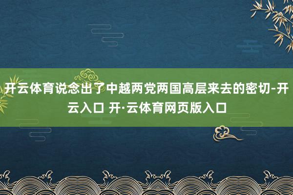开云体育说念出了中越两党两国高层来去的密切-开云入口 开·云体育网页版入口