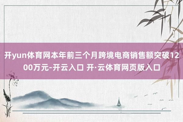 开yun体育网本年前三个月跨境电商销售额突破1200万元-开云入口 开·云体育网页版入口