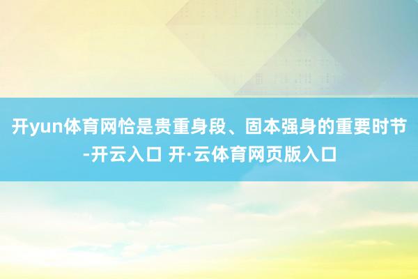 开yun体育网恰是贵重身段、固本强身的重要时节-开云入口 开·云体育网页版入口