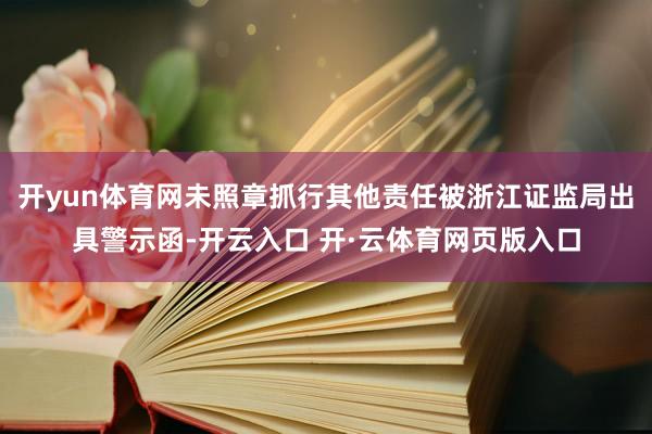 开yun体育网未照章抓行其他责任被浙江证监局出具警示函-开云入口 开·云体育网页版入口
