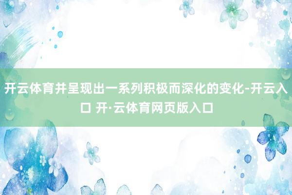 开云体育并呈现出一系列积极而深化的变化-开云入口 开·云体育网页版入口