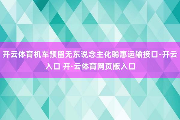开云体育机车预留无东说念主化聪惠运输接口-开云入口 开·云体育网页版入口