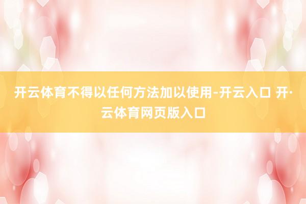 开云体育不得以任何方法加以使用-开云入口 开·云体育网页版入口