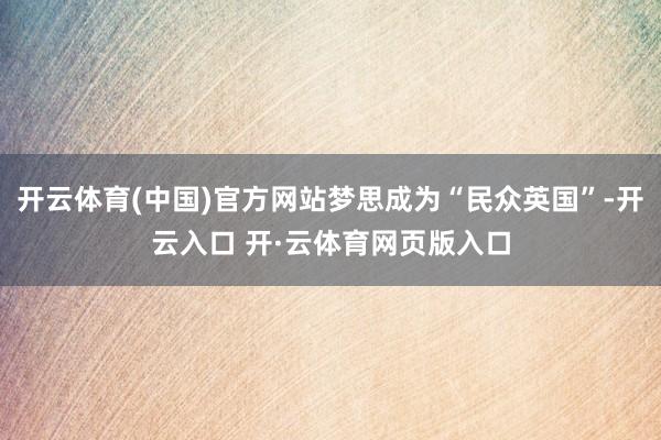 开云体育(中国)官方网站梦思成为“民众英国”-开云入口 开·云体育网页版入口