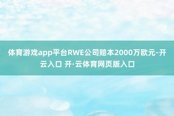 体育游戏app平台RWE公司赔本2000万欧元-开云入口 开·云体育网页版入口