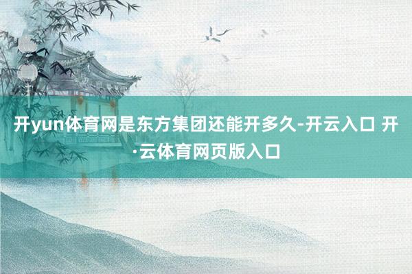 开yun体育网是东方集团还能开多久-开云入口 开·云体育网页版入口