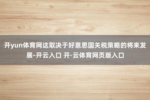 开yun体育网这取决于好意思国关税策略的将来发展-开云入口 开·云体育网页版入口