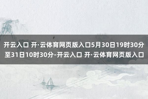 开云入口 开·云体育网页版入口5月30日19时30分至31日10时30分-开云入口 开·云体育网页版入口