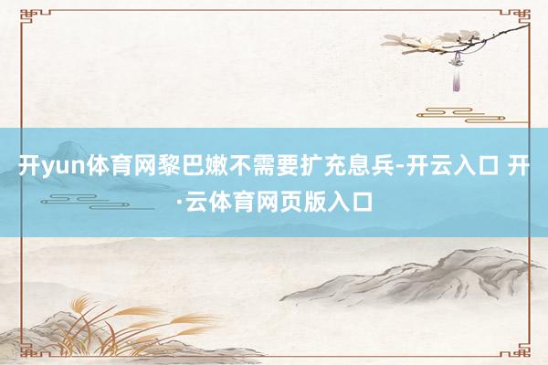 开yun体育网黎巴嫩不需要扩充息兵-开云入口 开·云体育网页版入口