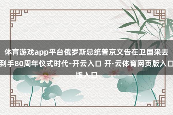 体育游戏app平台俄罗斯总统普京文告在卫国来去到手80周年仪式时代-开云入口 开·云体育网页版入口