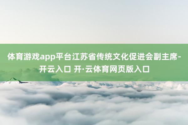 体育游戏app平台江苏省传统文化促进会副主席-开云入口 开·云体育网页版入口