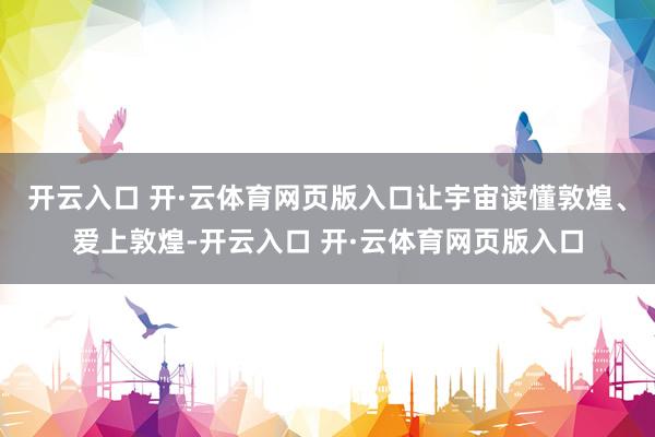 开云入口 开·云体育网页版入口让宇宙读懂敦煌、爱上敦煌-开云入口 开·云体育网页版入口