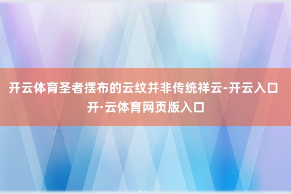 开云体育圣者摆布的云纹并非传统祥云-开云入口 开·云体育网页版入口