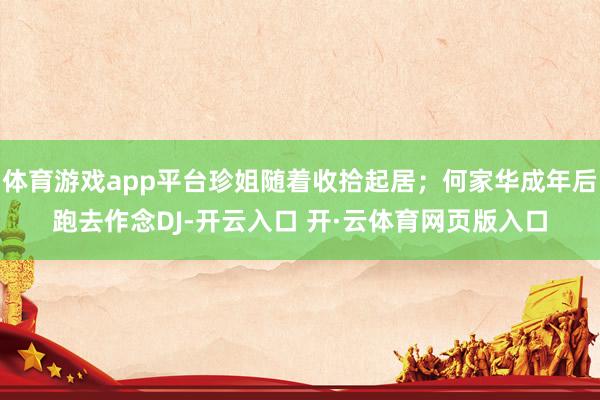 体育游戏app平台珍姐随着收拾起居;何家华成年后跑去作念DJ-开云入口 开·云体育网页版入口