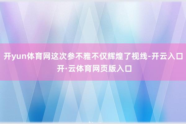 开yun体育网这次参不雅不仅辉煌了视线-开云入口 开·云体育网页版入口