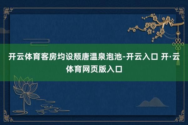 开云体育客房均设颓唐温泉泡池-开云入口 开·云体育网页版入口