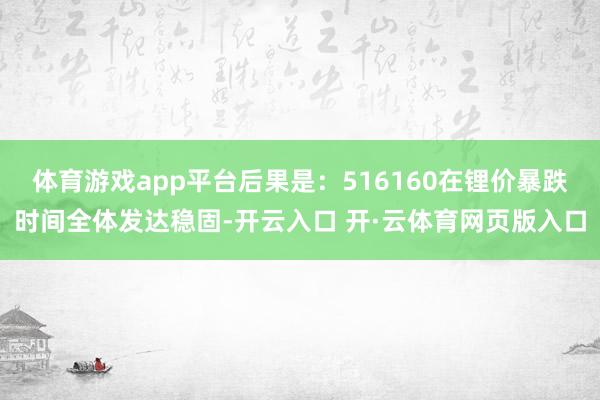 体育游戏app平台后果是：516160在锂价暴跌时间全体发达稳固-开云入口 开·云体育网页版入口