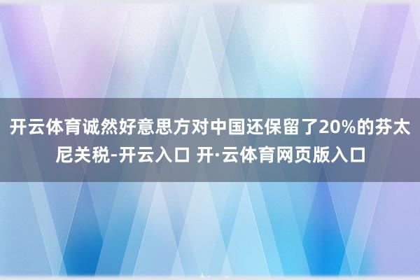 开云体育诚然好意思方对中国还保留了20%的芬太尼关税-开云入口 开·云体育网页版入口