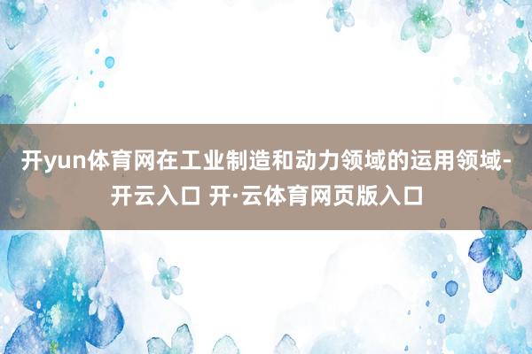 开yun体育网在工业制造和动力领域的运用领域-开云入口 开·云体育网页版入口