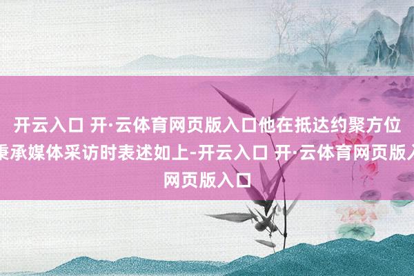 开云入口 开·云体育网页版入口他在抵达约聚方位后秉承媒体采访时表述如上-开云入口 开·云体育网页版入口