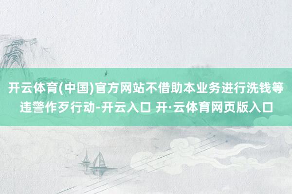 开云体育(中国)官方网站不借助本业务进行洗钱等违警作歹行动-开云入口 开·云体育网页版入口