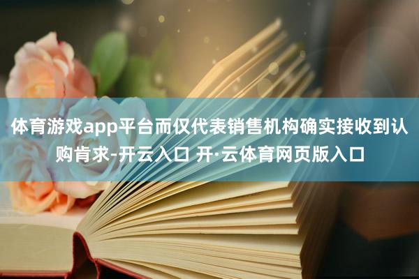 体育游戏app平台而仅代表销售机构确实接收到认购肯求-开云入口 开·云体育网页版入口