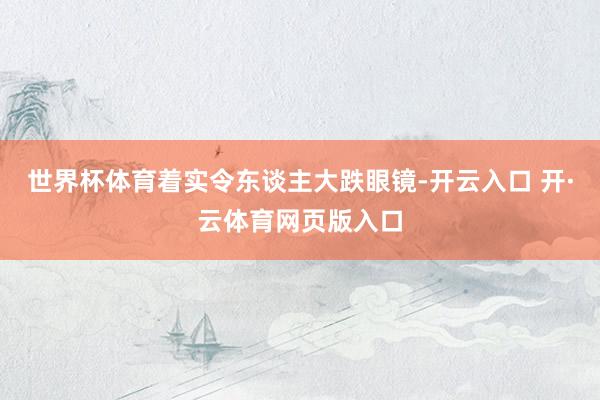 世界杯体育着实令东谈主大跌眼镜-开云入口 开·云体育网页版入口