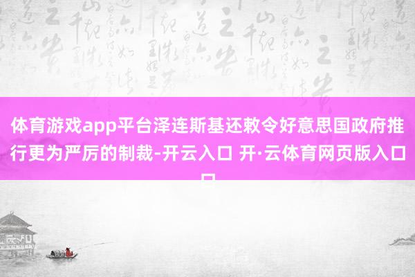 体育游戏app平台泽连斯基还敕令好意思国政府推行更为严厉的制裁-开云入口 开·云体育网页版入口