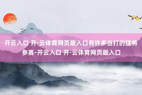 开云入口 开·云体育网页版入口有许多当打的猛将参赛-开云入口 开·云体育网页版入口