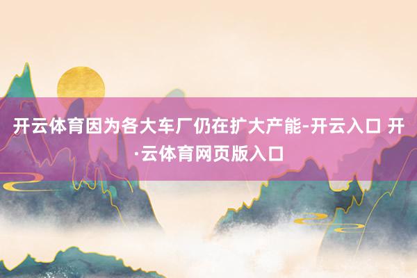 开云体育因为各大车厂仍在扩大产能-开云入口 开·云体育网页版入口