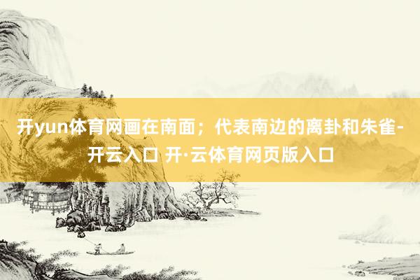开yun体育网画在南面；代表南边的离卦和朱雀-开云入口 开·云体育网页版入口