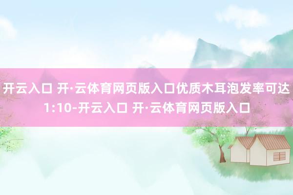 开云入口 开·云体育网页版入口优质木耳泡发率可达1:10-开云入口 开·云体育网页版入口