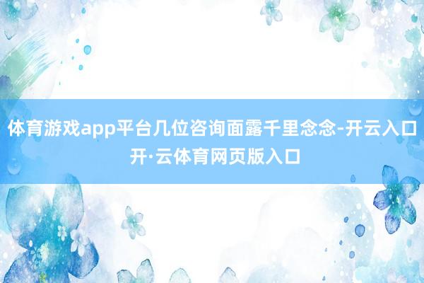 体育游戏app平台几位咨询面露千里念念-开云入口 开·云体育网页版入口