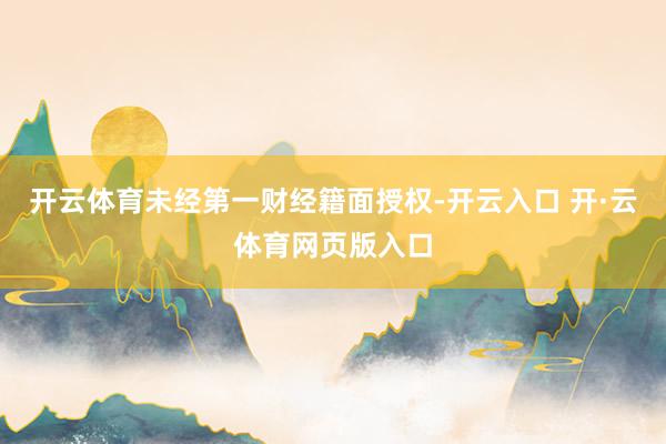 开云体育未经第一财经籍面授权-开云入口 开·云体育网页版入口
