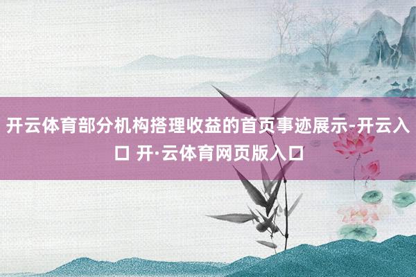 开云体育部分机构搭理收益的首页事迹展示-开云入口 开·云体育网页版入口