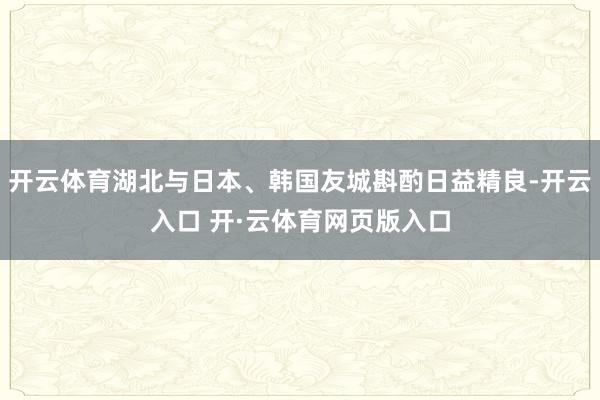 开云体育湖北与日本、韩国友城斟酌日益精良-开云入口 开·云体育网页版入口