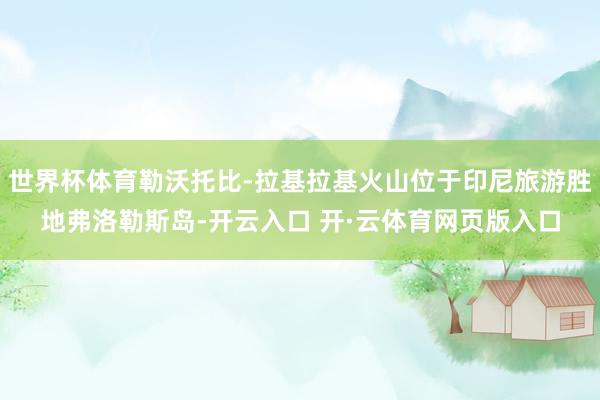 世界杯体育勒沃托比-拉基拉基火山位于印尼旅游胜地弗洛勒斯岛-开云入口 开·云体育网页版入口