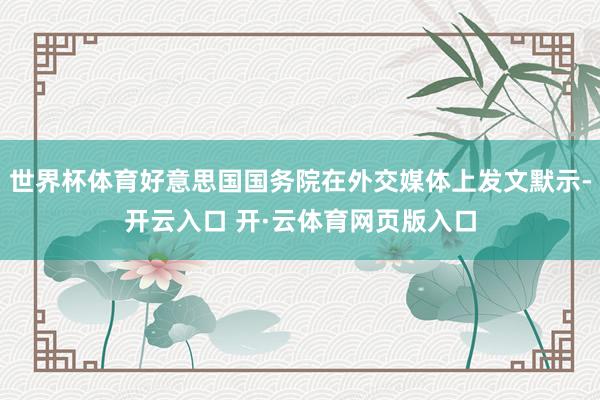 世界杯体育好意思国国务院在外交媒体上发文默示-开云入口 开·云体育网页版入口