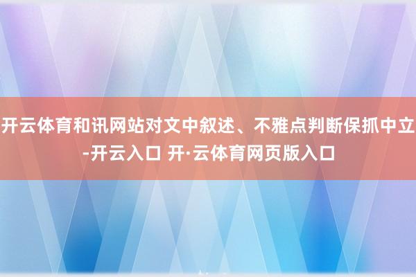 开云体育和讯网站对文中叙述、不雅点判断保抓中立-开云入口 开·云体育网页版入口