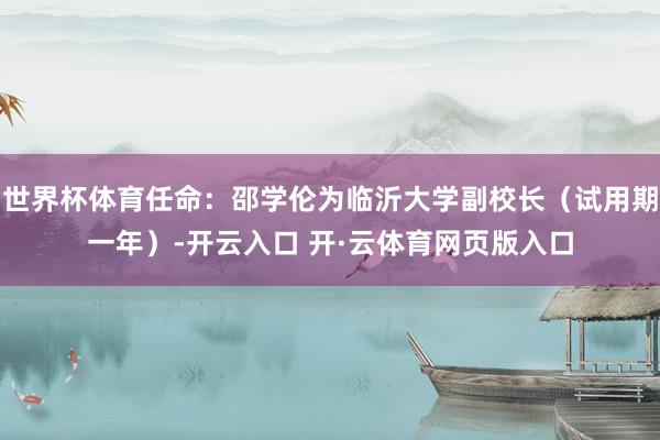 世界杯体育任命：邵学伦为临沂大学副校长（试用期一年）-开云入口 开·云体育网页版入口