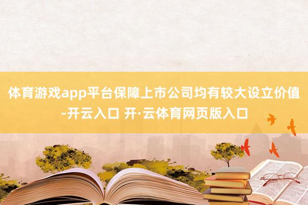 体育游戏app平台保障上市公司均有较大设立价值-开云入口 开·云体育网页版入口