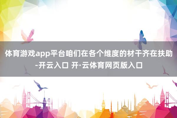 体育游戏app平台咱们在各个维度的材干齐在扶助-开云入口 开·云体育网页版入口