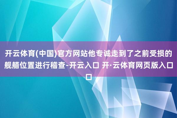 开云体育(中国)官方网站他专诚走到了之前受损的舰艏位置进行稽查-开云入口 开·云体育网页版入口