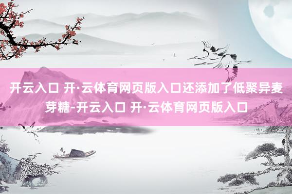 开云入口 开·云体育网页版入口还添加了低聚异麦芽糖-开云入口 开·云体育网页版入口