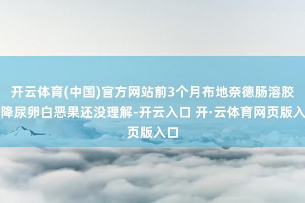 开云体育(中国)官方网站前3个月布地奈德肠溶胶囊降尿卵白恶果还没理解-开云入口 开·云体育网页版入口